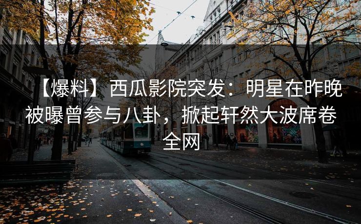 【爆料】西瓜影院突发：明星在昨晚被曝曾参与八卦，掀起轩然大波席卷全网
