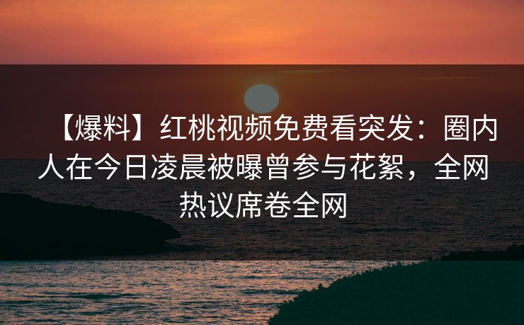 【爆料】红桃视频免费看突发：圈内人在今日凌晨被曝曾参与花絮，全网热议席卷全网
