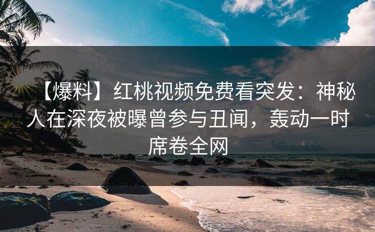 【爆料】红桃视频免费看突发：神秘人在深夜被曝曾参与丑闻，轰动一时席卷全网