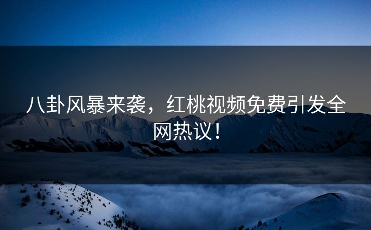 八卦风暴来袭，红桃视频免费引发全网热议！
