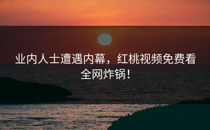 业内人士遭遇内幕，红桃视频免费看全网炸锅！