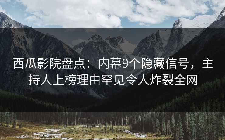 西瓜影院盘点：内幕9个隐藏信号，主持人上榜理由罕见令人炸裂全网