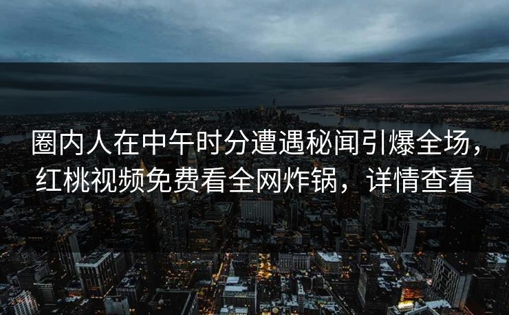 圈内人在中午时分遭遇秘闻引爆全场，红桃视频免费看全网炸锅，详情查看