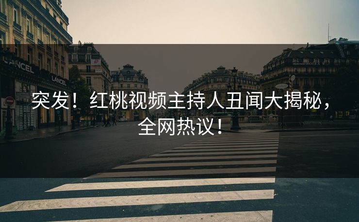 突发！红桃视频主持人丑闻大揭秘，全网热议！