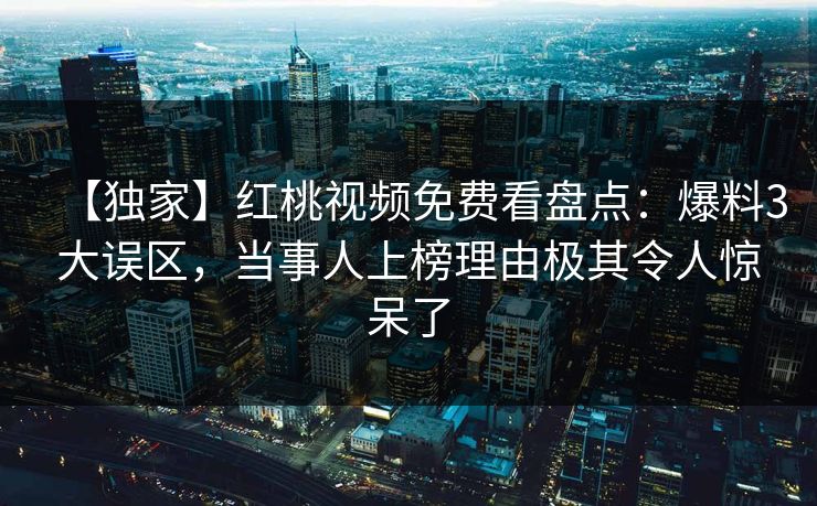 【独家】红桃视频免费看盘点：爆料3大误区，当事人上榜理由极其令人惊呆了