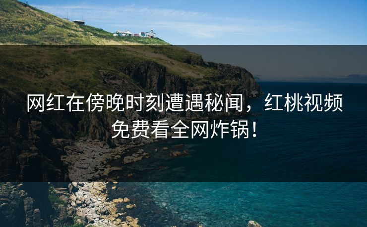 网红在傍晚时刻遭遇秘闻，红桃视频免费看全网炸锅！