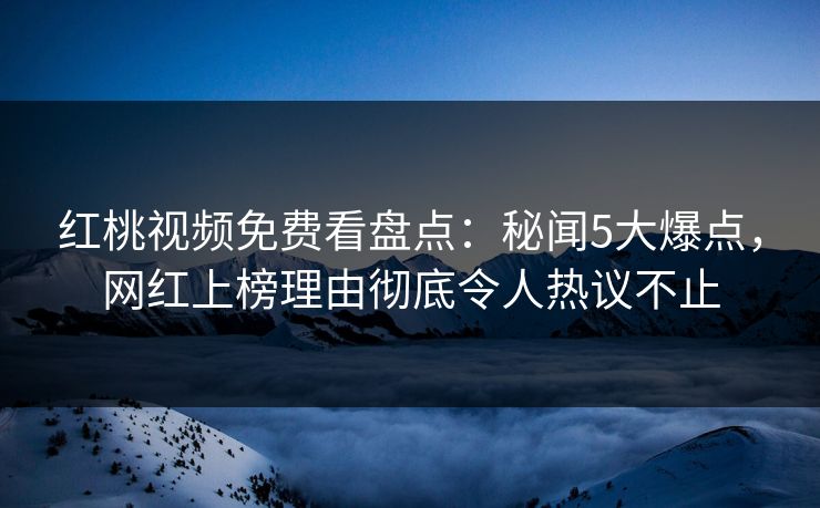 红桃视频免费看盘点：秘闻5大爆点，网红上榜理由彻底令人热议不止