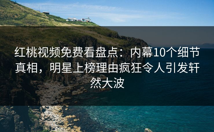 红桃视频免费看盘点：内幕10个细节真相，明星上榜理由疯狂令人引发轩然大波