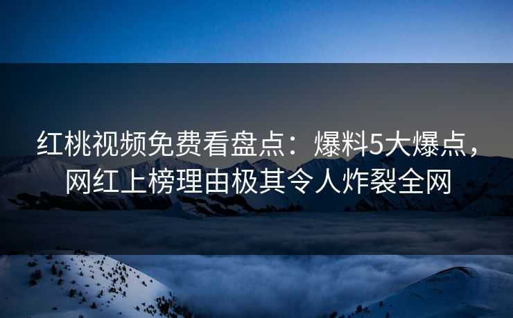 红桃视频免费看盘点：爆料5大爆点，网红上榜理由极其令人炸裂全网