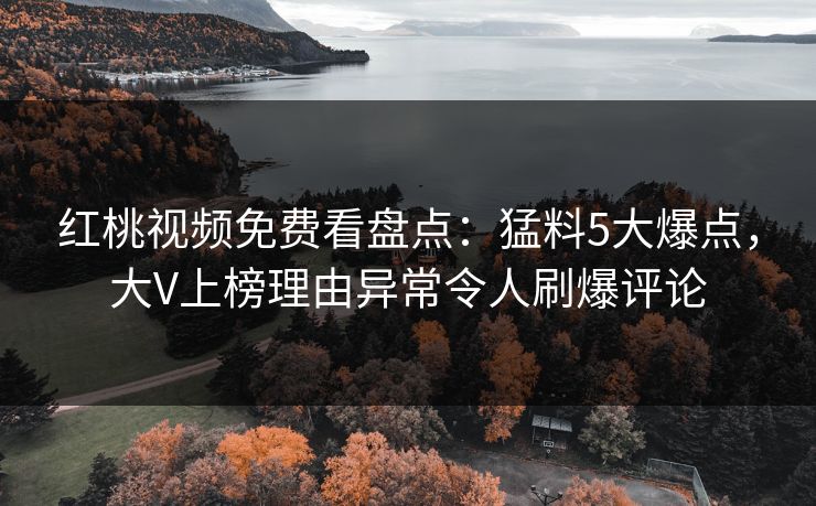 红桃视频免费看盘点：猛料5大爆点，大V上榜理由异常令人刷爆评论