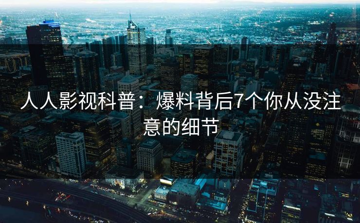 人人影视科普：爆料背后7个你从没注意的细节