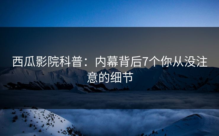 西瓜影院科普：内幕背后7个你从没注意的细节