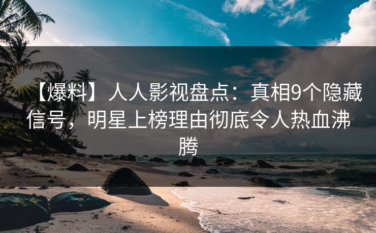【爆料】人人影视盘点：真相9个隐藏信号，明星上榜理由彻底令人热血沸腾