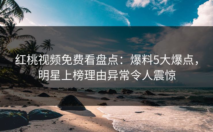 红桃视频免费看盘点：爆料5大爆点，明星上榜理由异常令人震惊
