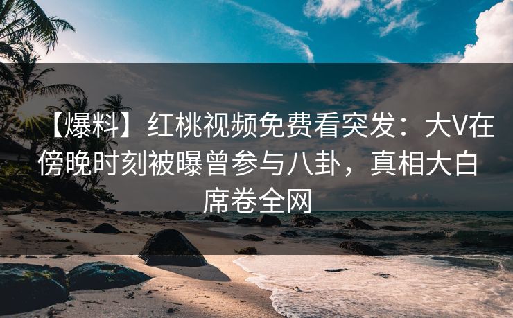 【爆料】红桃视频免费看突发：大V在傍晚时刻被曝曾参与八卦，真相大白席卷全网