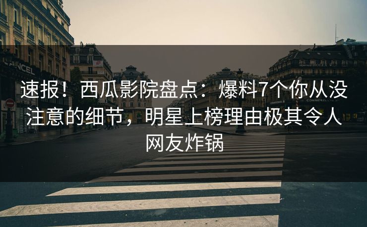 速报！西瓜影院盘点：爆料7个你从没注意的细节，明星上榜理由极其令人网友炸锅