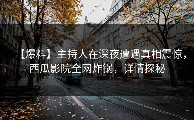 【爆料】主持人在深夜遭遇真相震惊，西瓜影院全网炸锅，详情探秘