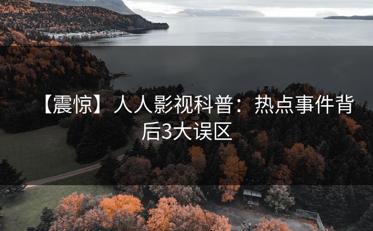 【震惊】人人影视科普：热点事件背后3大误区