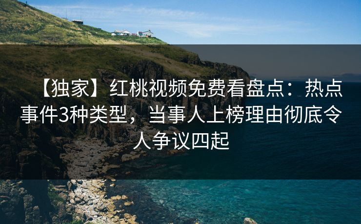 【独家】红桃视频免费看盘点：热点事件3种类型，当事人上榜理由彻底令人争议四起