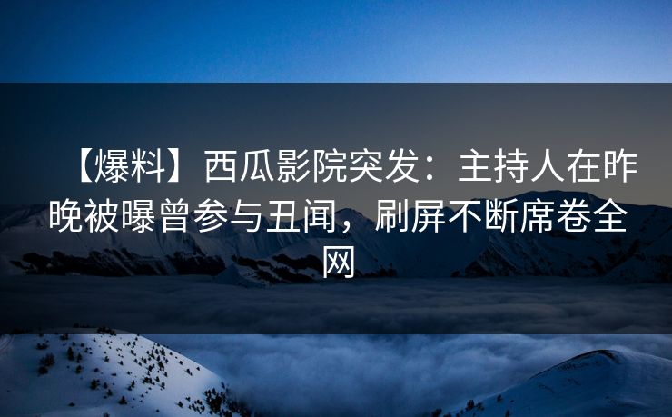 【爆料】西瓜影院突发：主持人在昨晚被曝曾参与丑闻，刷屏不断席卷全网