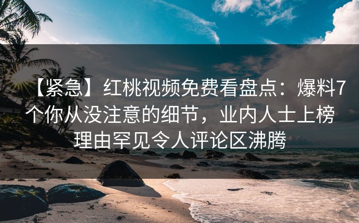 【紧急】红桃视频免费看盘点：爆料7个你从没注意的细节，业内人士上榜理由罕见令人评论区沸腾
