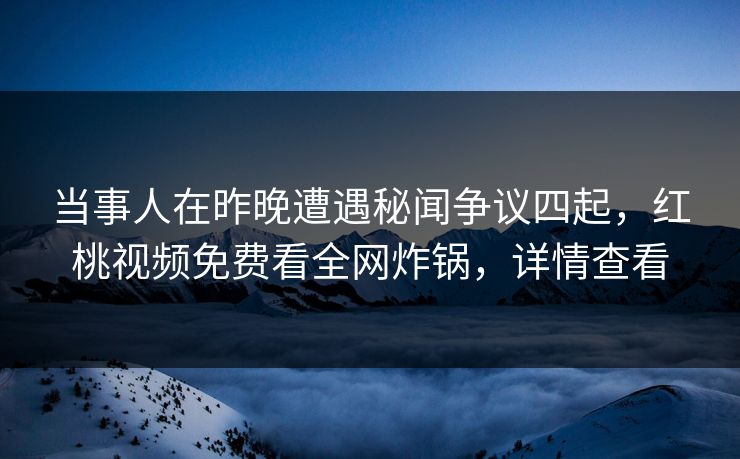 当事人在昨晚遭遇秘闻争议四起，红桃视频免费看全网炸锅，详情查看