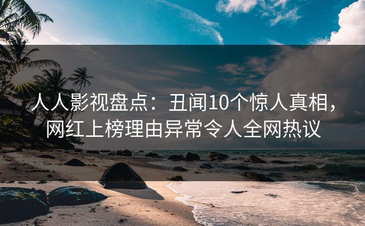 人人影视盘点：丑闻10个惊人真相，网红上榜理由异常令人全网热议