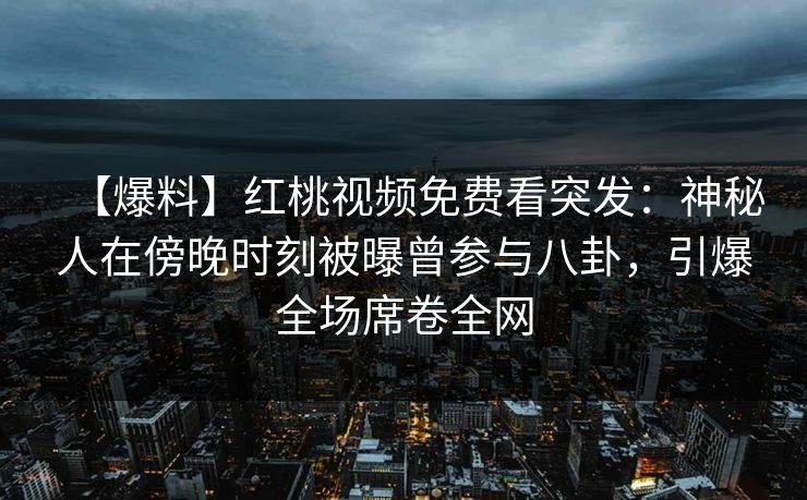 【爆料】红桃视频免费看突发：神秘人在傍晚时刻被曝曾参与八卦，引爆全场席卷全网