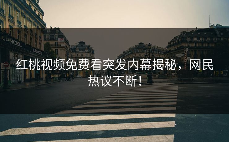 红桃视频免费看突发内幕揭秘，网民热议不断！