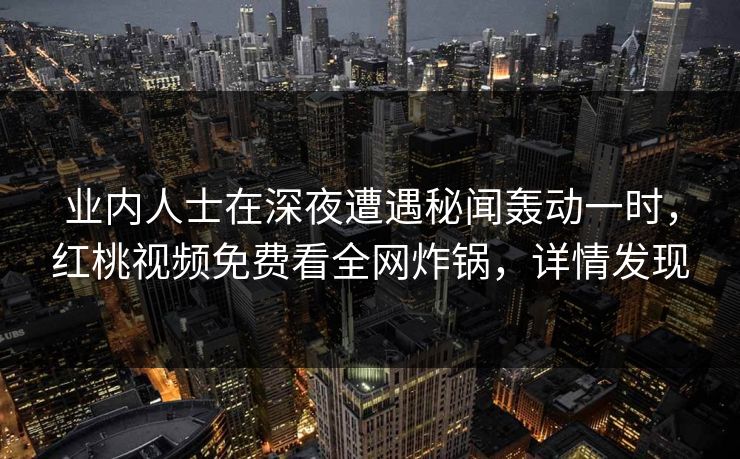 业内人士在深夜遭遇秘闻轰动一时，红桃视频免费看全网炸锅，详情发现