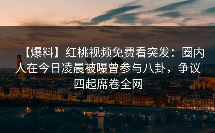 【爆料】红桃视频免费看突发：圈内人在今日凌晨被曝曾参与八卦，争议四起席卷全网