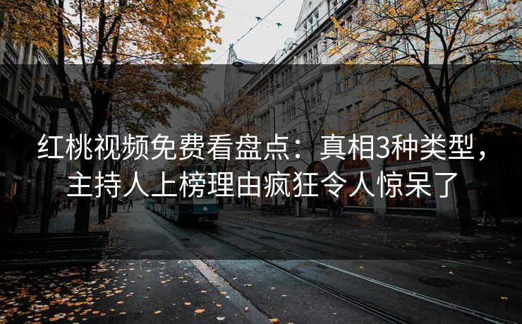 红桃视频免费看盘点：真相3种类型，主持人上榜理由疯狂令人惊呆了