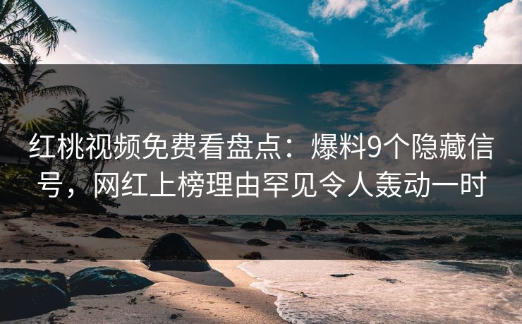 红桃视频免费看盘点：爆料9个隐藏信号，网红上榜理由罕见令人轰动一时