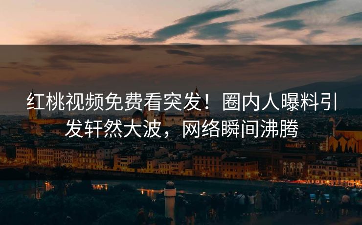 红桃视频免费看突发！圈内人曝料引发轩然大波，网络瞬间沸腾