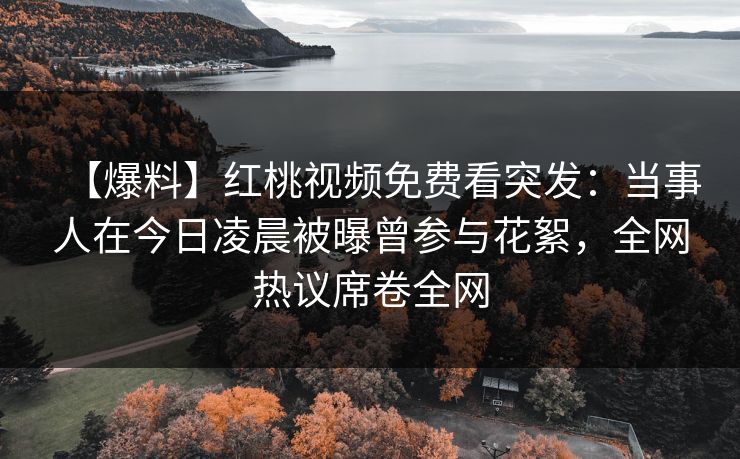 【爆料】红桃视频免费看突发：当事人在今日凌晨被曝曾参与花絮，全网热议席卷全网