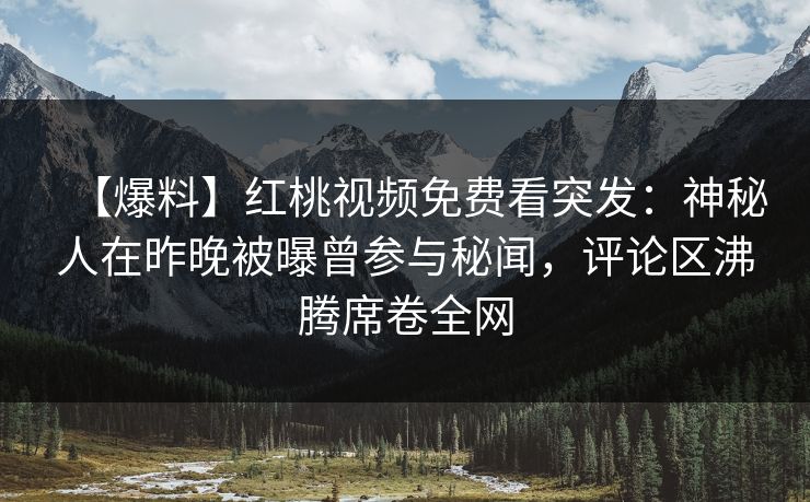【爆料】红桃视频免费看突发：神秘人在昨晚被曝曾参与秘闻，评论区沸腾席卷全网