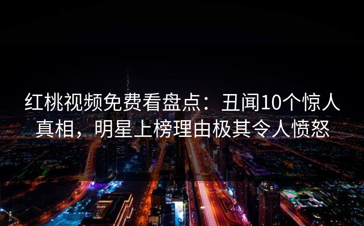 红桃视频免费看盘点：丑闻10个惊人真相，明星上榜理由极其令人愤怒