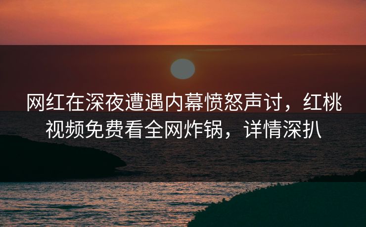 网红在深夜遭遇内幕愤怒声讨，红桃视频免费看全网炸锅，详情深扒