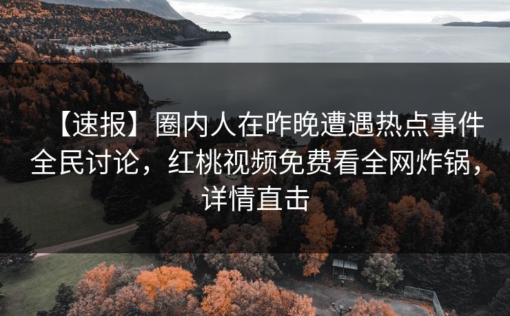 【速报】圈内人在昨晚遭遇热点事件全民讨论，红桃视频免费看全网炸锅，详情直击
