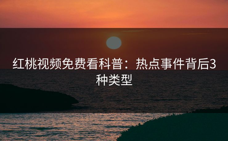 红桃视频免费看科普：热点事件背后3种类型