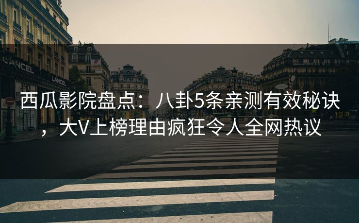 西瓜影院盘点：八卦5条亲测有效秘诀，大V上榜理由疯狂令人全网热议