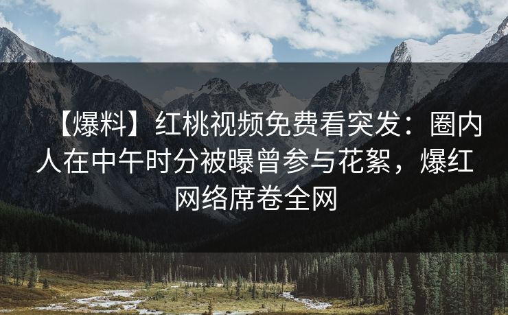【爆料】红桃视频免费看突发：圈内人在中午时分被曝曾参与花絮，爆红网络席卷全网
