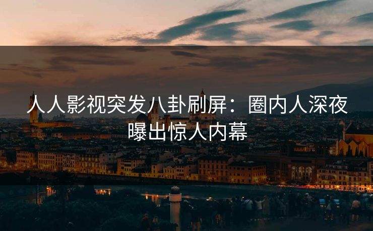 人人影视突发八卦刷屏：圈内人深夜曝出惊人内幕