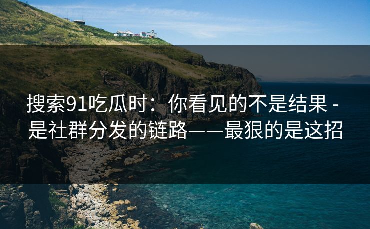 搜索91吃瓜时：你看见的不是结果 - 是社群分发的链路——最狠的是这招