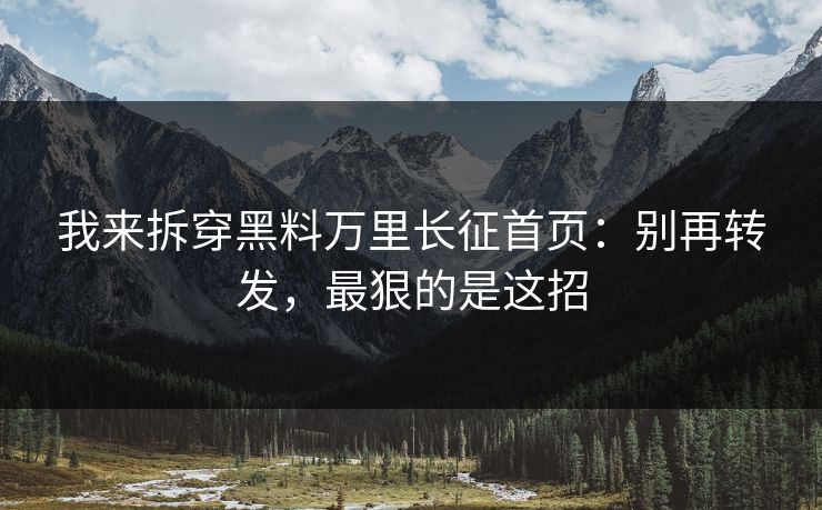 我来拆穿黑料万里长征首页：别再转发，最狠的是这招