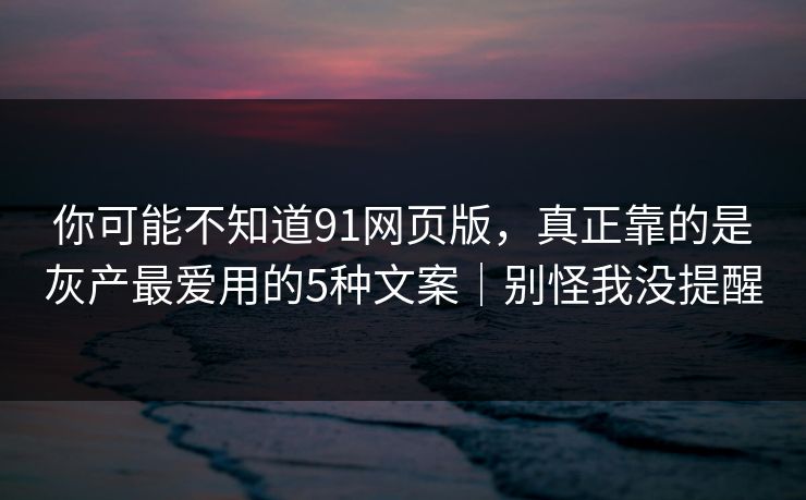 你可能不知道91网页版，真正靠的是灰产最爱用的5种文案｜别怪我没提醒