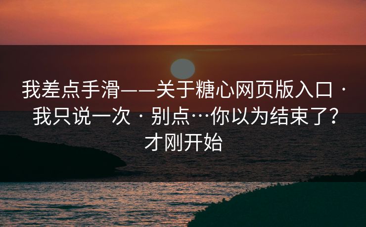 我差点手滑——关于糖心网页版入口 · 我只说一次 · 别点…你以为结束了？才刚开始