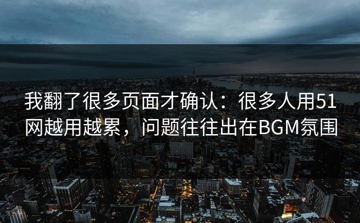 我翻了很多页面才确认：很多人用51网越用越累，问题往往出在BGM氛围