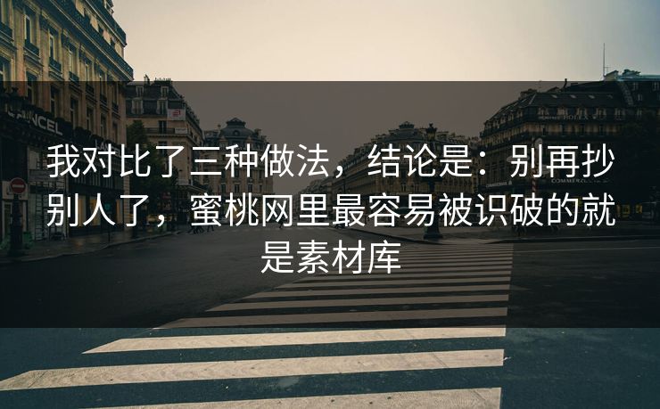 我对比了三种做法，结论是：别再抄别人了，蜜桃网里最容易被识破的就是素材库