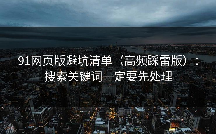 91网页版避坑清单（高频踩雷版）：搜索关键词一定要先处理
